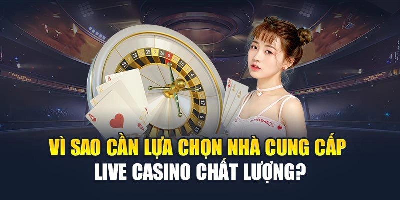 Vì sao cần lựa chọn nhà cung cấp live casino chất lượng